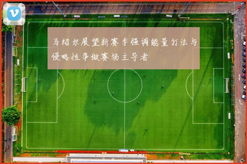 马绍尔展望新赛季强调能量打法与侵略性争做赛场主导者