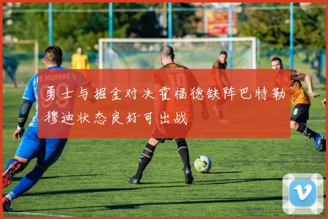 勇士与掘金对决霍福德缺阵巴特勒穆迪状态良好可出战