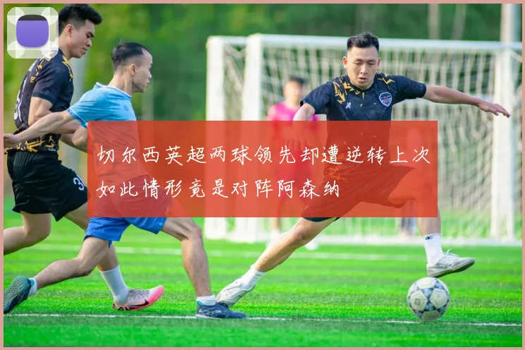 切尔西英超两球领先却遭逆转上次如此情形竟是对阵阿森纳
