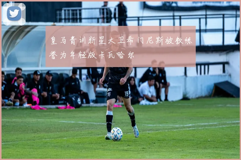 皇马青训新星大卫希门尼斯被教练誉为年轻版卡瓦哈尔