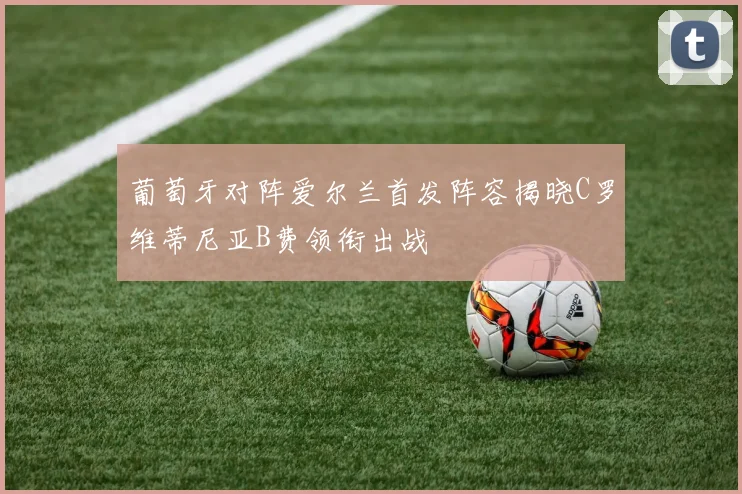 葡萄牙对阵爱尔兰首发阵容揭晓C罗维蒂尼亚B费领衔出战