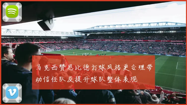 马克西赞恩比德打球风格更合理带动信任队友提升球队整体表现