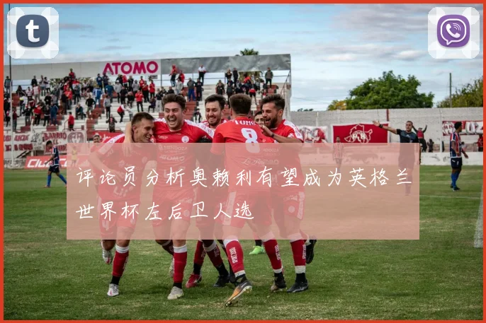 评论员分析奥赖利有望成为英格兰世界杯左后卫人选