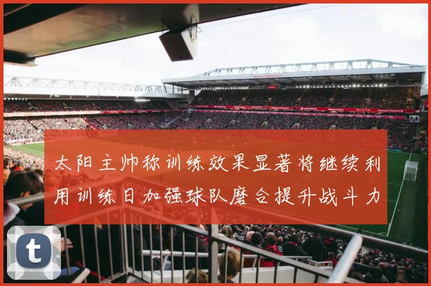 太阳主帅称训练效果显著将继续利用训练日加强球队磨合提升战斗力