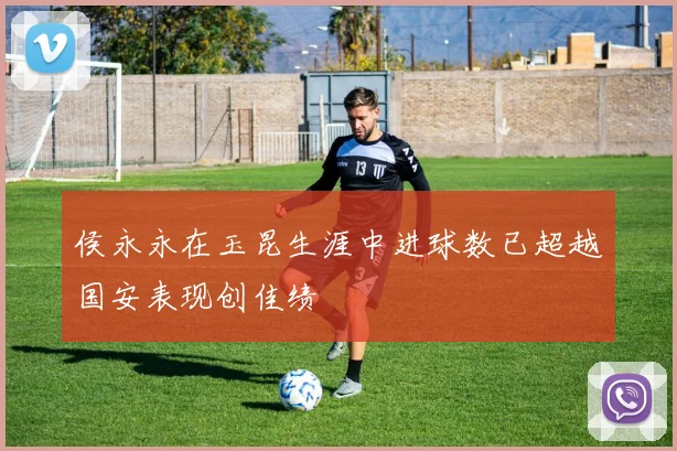侯永永在玉昆生涯中进球数已超越国安表现创佳绩