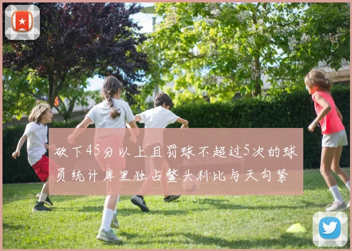 砍下45分以上且罚球不超过5次的球员统计库里独占鳌头科比与天勾紧随其后