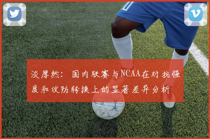 淡厚然：国内联赛与NCAA在对抗强度和攻防转换上的显著差异分析