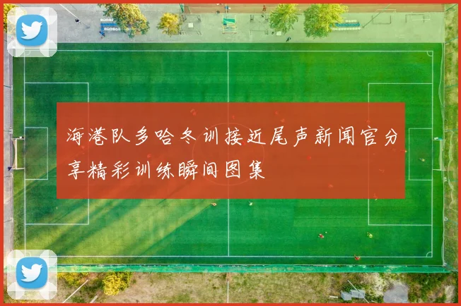 海港队多哈冬训接近尾声新闻官分享精彩训练瞬间图集