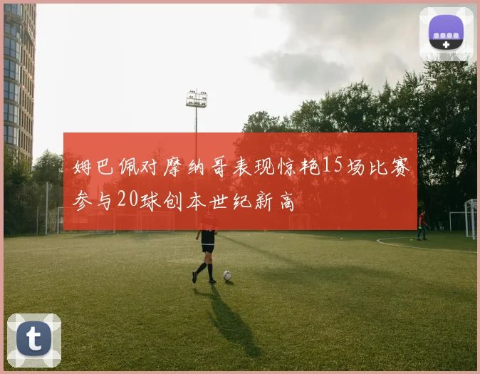 姆巴佩对摩纳哥表现惊艳15场比赛参与20球创本世纪新高