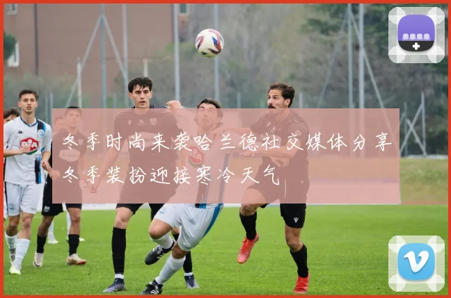 冬季时尚来袭哈兰德社交媒体分享冬季装扮迎接寒冷天气