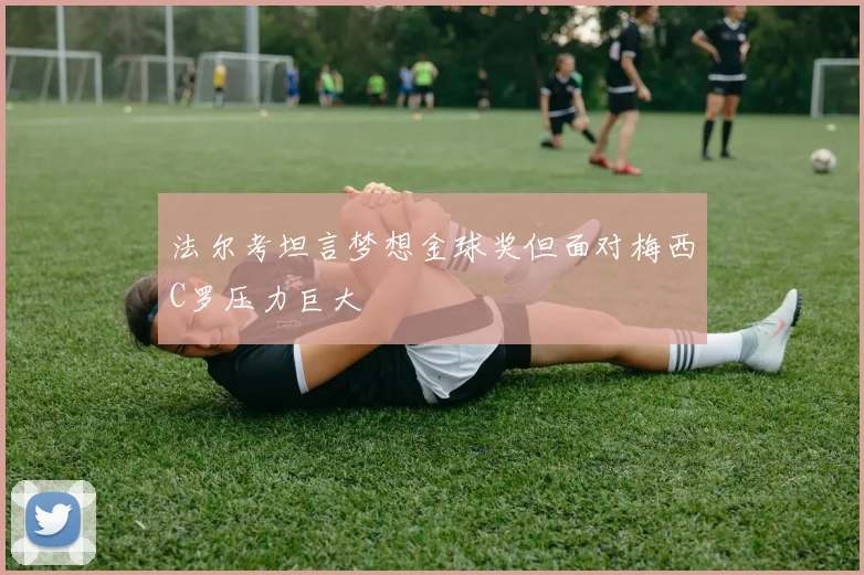 法尔考坦言梦想金球奖但面对梅西C罗压力巨大