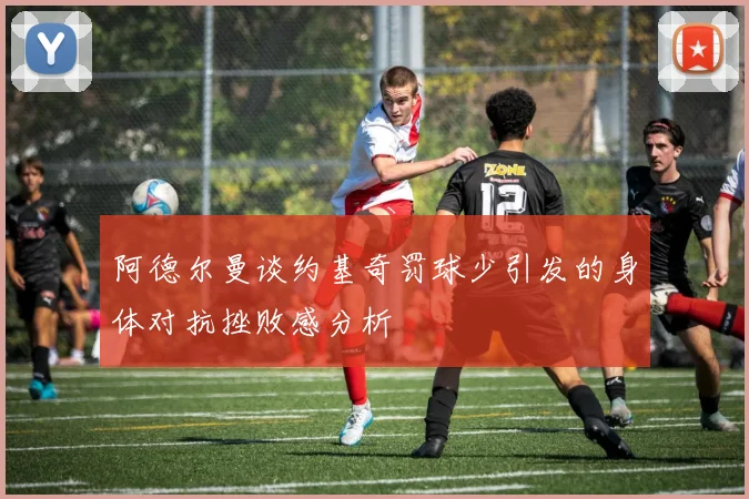 阿德尔曼谈约基奇罚球少引发的身体对抗挫败感分析