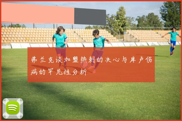 弗兰克谈加盟热刺的决心与库卢伤病的罕见性分析