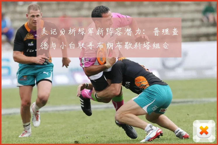 美记分析绿军新阵容潜力：普理查德与小白联手布朗布歇科塔组合