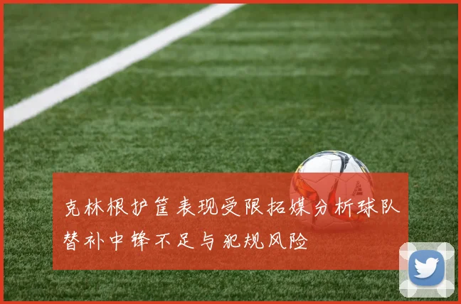 克林根护筐表现受限拓媒分析球队替补中锋不足与犯规风险