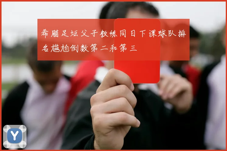 希腊足坛父子教练同日下课球队排名尴尬倒数第二和第三