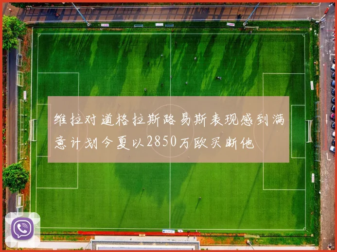维拉对道格拉斯路易斯表现感到满意计划今夏以2850万欧买断他