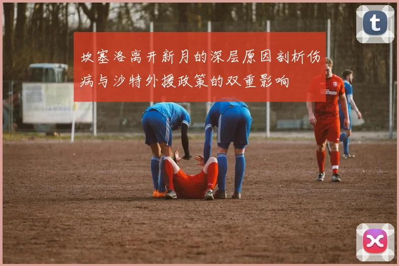 坎塞洛离开新月的深层原因剖析伤病与沙特外援政策的双重影响