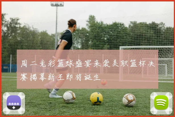 周二竞彩篮球盛宴来袭美职篮杯决赛揭幕新王即将诞生