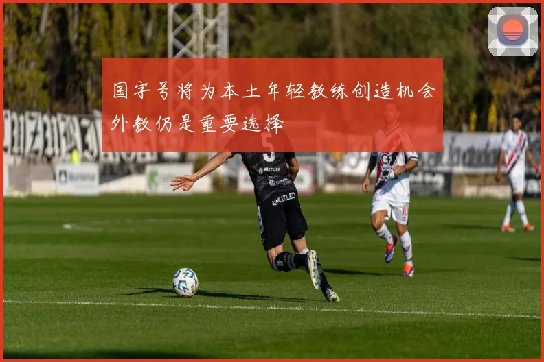 国字号将为本土年轻教练创造机会外教仍是重要选择