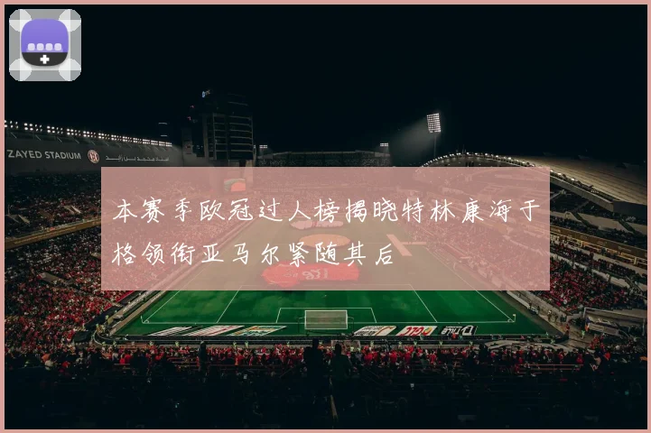 本赛季欧冠过人榜揭晓特林康海于格领衔亚马尔紧随其后