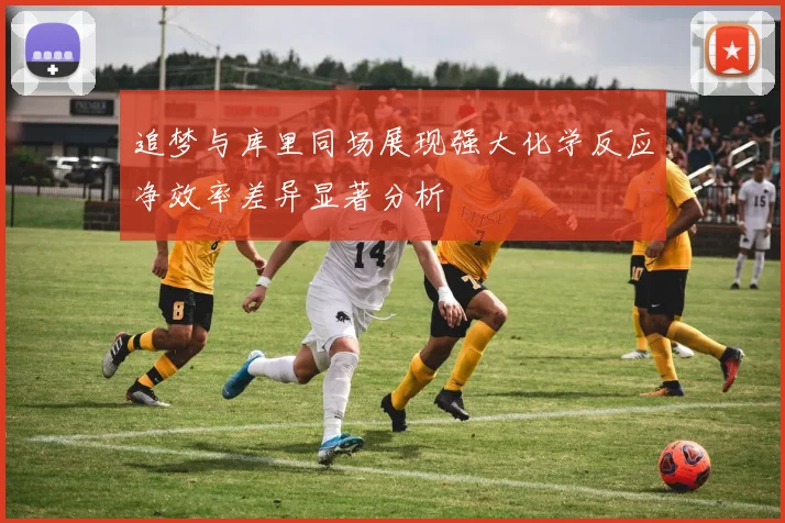 追梦与库里同场展现强大化学反应净效率差异显著分析