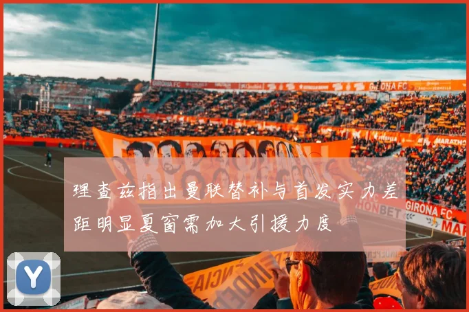 理查兹指出曼联替补与首发实力差距明显夏窗需加大引援力度