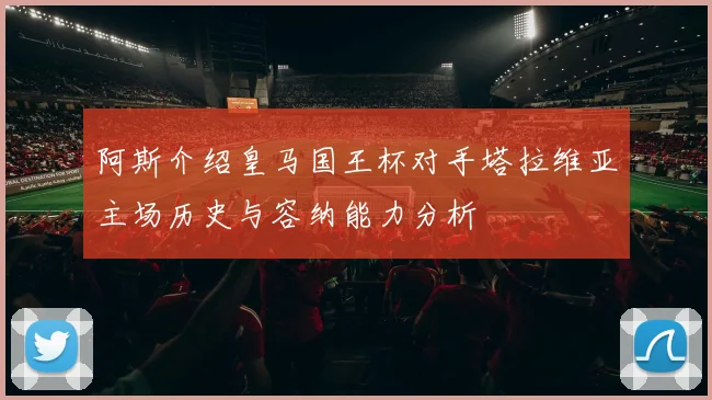 阿斯介绍皇马国王杯对手塔拉维亚主场历史与容纳能力分析
