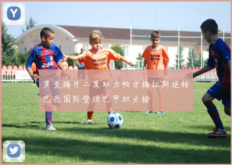 罗克梅开二度助力帕尔梅拉斯逆转巴西国际登顶巴甲积分榜