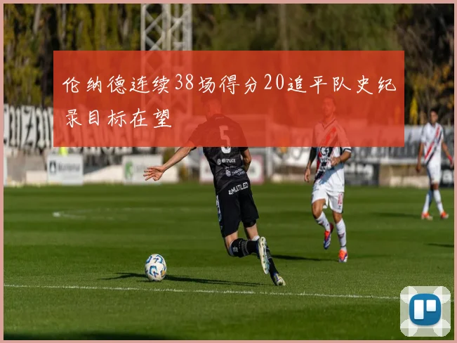 伦纳德连续38场得分20追平队史纪录目标在望