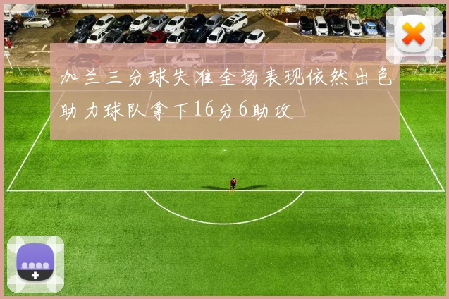 加兰三分球失准全场表现依然出色助力球队拿下16分6助攻