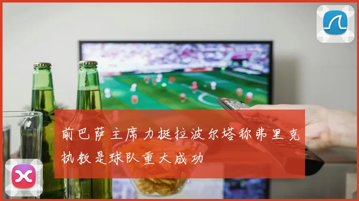 前巴萨主席力挺拉波尔塔称弗里克执教是球队重大成功