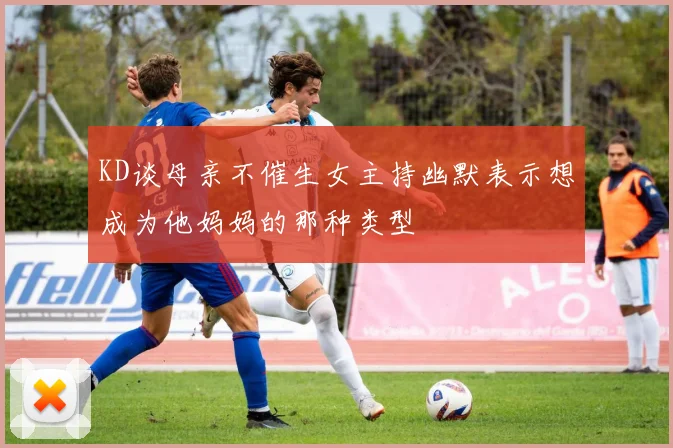 KD谈母亲不催生女主持幽默表示想成为他妈妈的那种类型