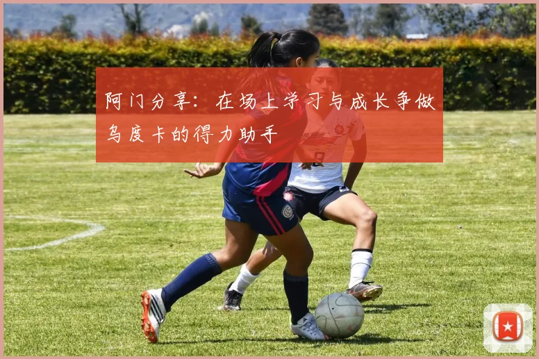 阿门分享：在场上学习与成长争做乌度卡的得力助手