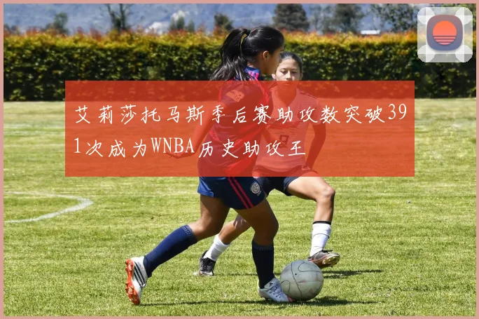 艾莉莎托马斯季后赛助攻数突破391次成为WNBA历史助攻王
