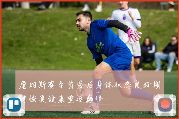 詹姆斯赛季首秀后身体状态良好期待恢复健康重返巅峰