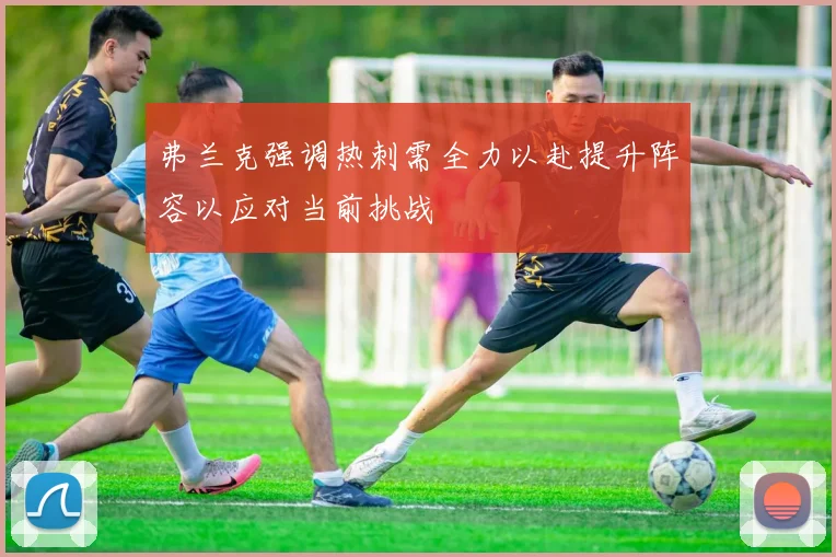 弗兰克强调热刺需全力以赴提升阵容以应对当前挑战