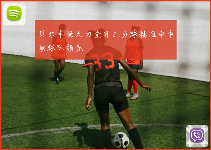 贝尔半场火力全开三分球精准命中助球队领先