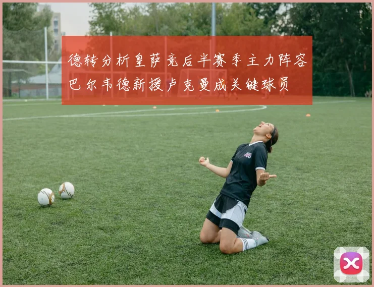 德转分析皇萨竞后半赛季主力阵容巴尔韦德新援卢克曼成关键球员