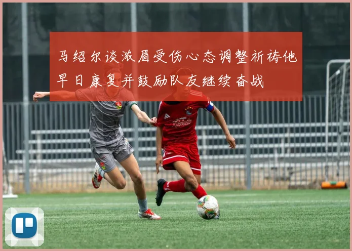 马绍尔谈浓眉受伤心态调整祈祷他早日康复并鼓励队友继续奋战