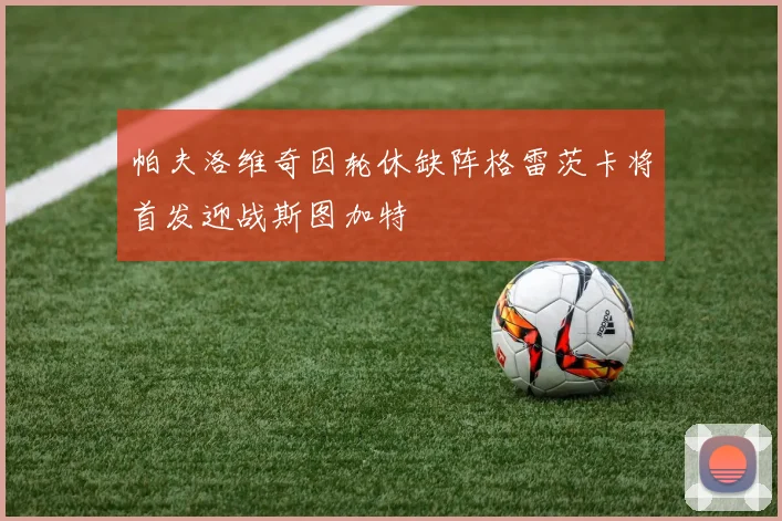 帕夫洛维奇因轮休缺阵格雷茨卡将首发迎战斯图加特