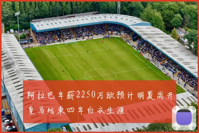 阿拉巴年薪2250万欧预计明夏离开皇马结束四年白衣生涯