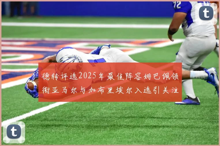 德转评选2025年最佳阵容姆巴佩领衔亚马尔与加布里埃尔入选引关注