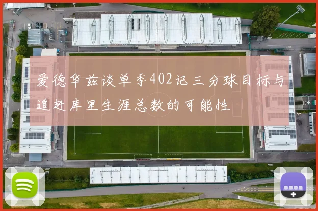 爱德华兹谈单季402记三分球目标与追赶库里生涯总数的可能性