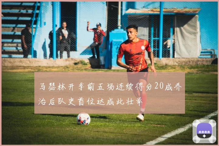 马瑟林开季前五场连续得分20成乔治后队史首位达成此壮举