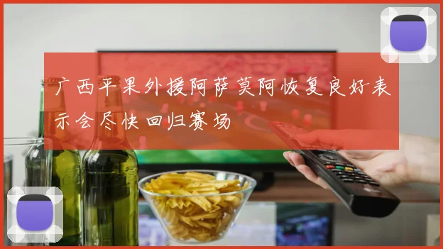 广西平果外援阿萨莫阿恢复良好表示会尽快回归赛场