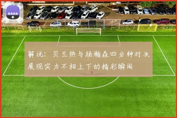 解说：贝兰热与杨瀚森四分钟对决展现实力不相上下的精彩瞬间