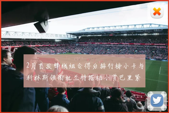 2月首发锋线组合得分排行榜小卡与科林斯领衔杜兰特搭档小贾巴里紧随其后