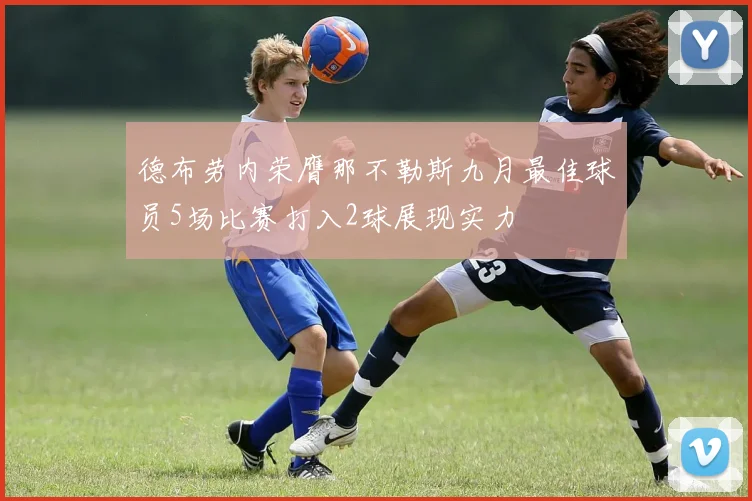德布劳内荣膺那不勒斯九月最佳球员5场比赛打入2球展现实力