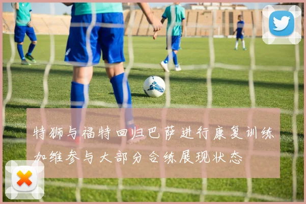 特狮与福特回归巴萨进行康复训练加维参与大部分合练展现状态